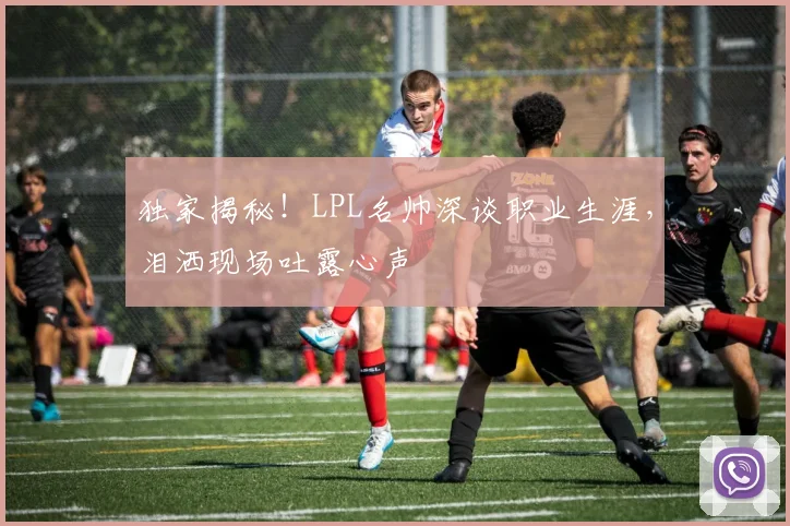 独家揭秘!LPL名帅深谈职业生涯,泪洒现场吐露心声