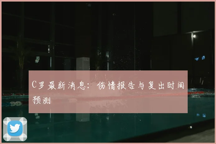 C罗最新消息:伤情报告与复出时间预测