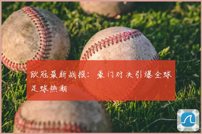 欧冠最新战报:豪门对决引爆全球足球热潮
