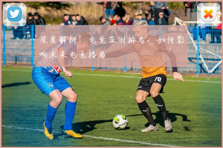 深度解析！电竞亚洲排名，如何影响未来电竞格局