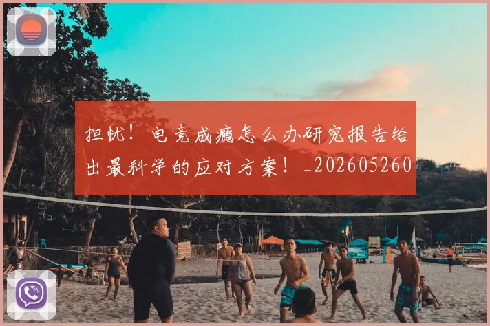担忧!电竞成瘾怎么办研究报告给出最科学的应对方案!_20260526085115