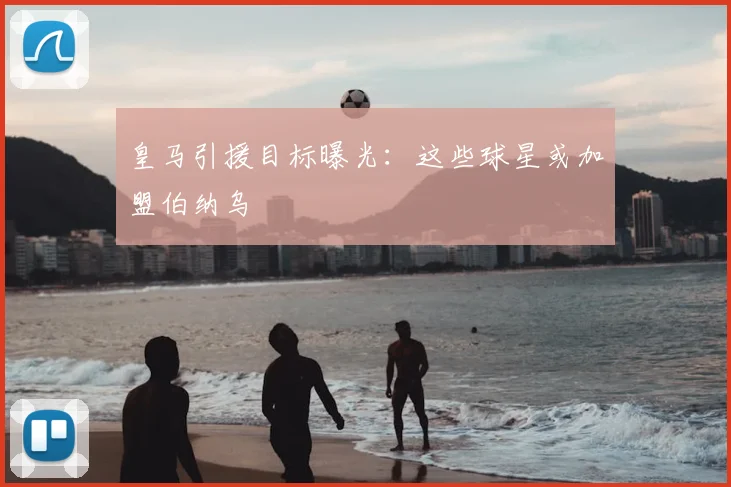 皇马引援目标曝光:这些球星或加盟伯纳乌