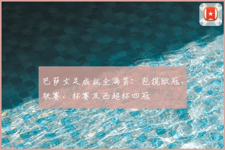巴萨女足成就全满贯:包揽欧冠、联赛、杯赛及西超杯四冠