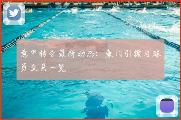 意甲转会最新动态：豪门引援与球员交易一览
