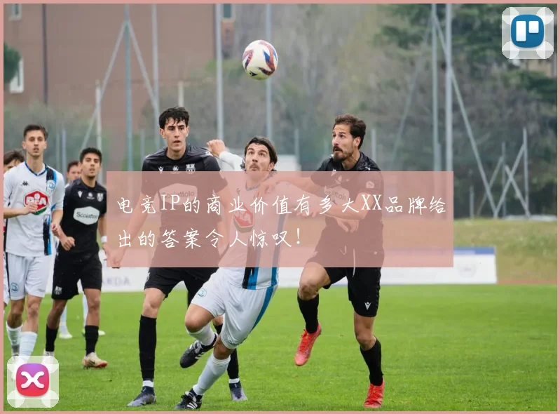 电竞IP的商业价值有多大XX品牌给出的答案令人惊叹!