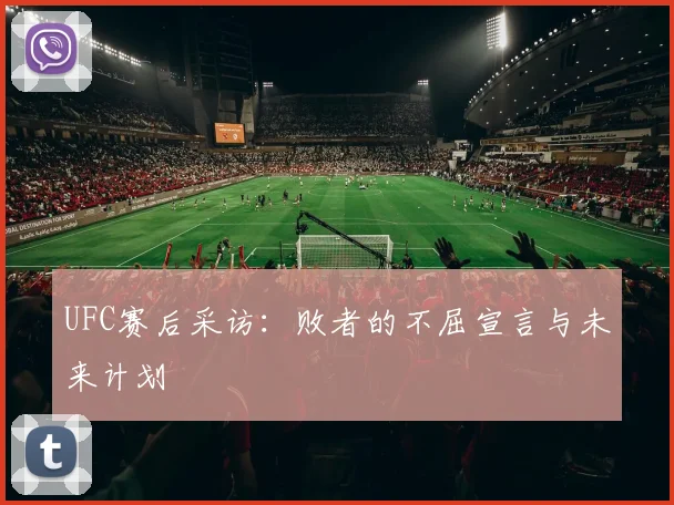 UFC赛后采访：败者的不屈宣言与未来计划