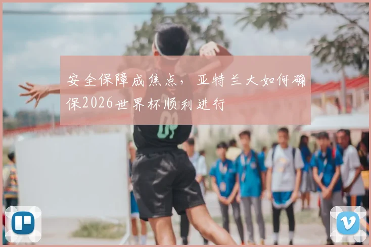 安全保障成焦点，亚特兰大如何确保2026世界杯顺利进行