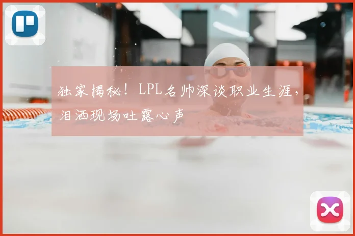 独家揭秘！LPL名帅深谈职业生涯，泪洒现场吐露心声