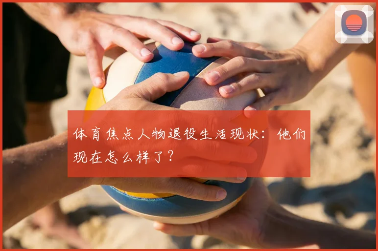 体育焦点人物退役生活现状:他们现在怎么样了?
