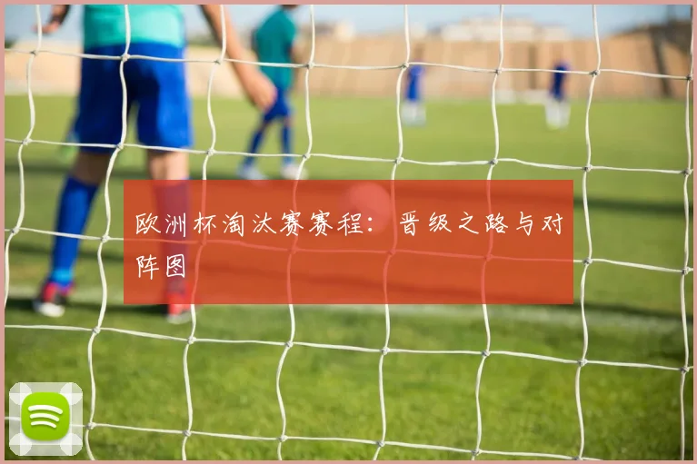 欧洲杯淘汰赛赛程:晋级之路与对阵图