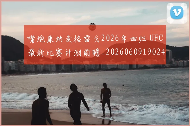 嘴炮康纳麦格雷戈2026年回归 UFC最新比赛计划前瞻_20260609190248