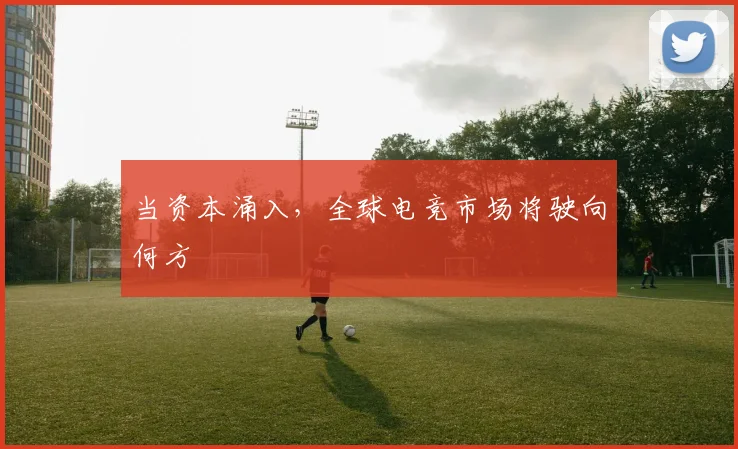 当资本涌入，全球电竞市场将驶向何方