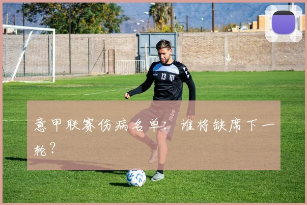 意甲联赛伤病名单：谁将缺席下一轮？