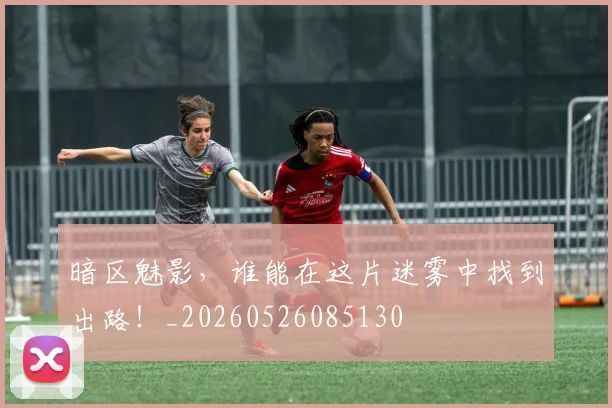 暗区魅影，谁能在这片迷雾中找到出路！_20260526085130