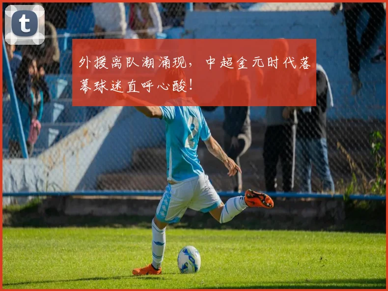 外援离队潮涌现，中超金元时代落幕球迷直呼心酸！