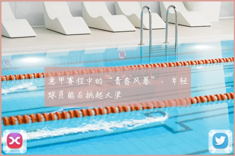 意甲赛程中的“青春风暴”,年轻球员能否挑起大梁