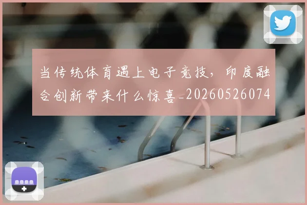 当传统体育遇上电子竞技，印度融合创新带来什么惊喜_20260526074101