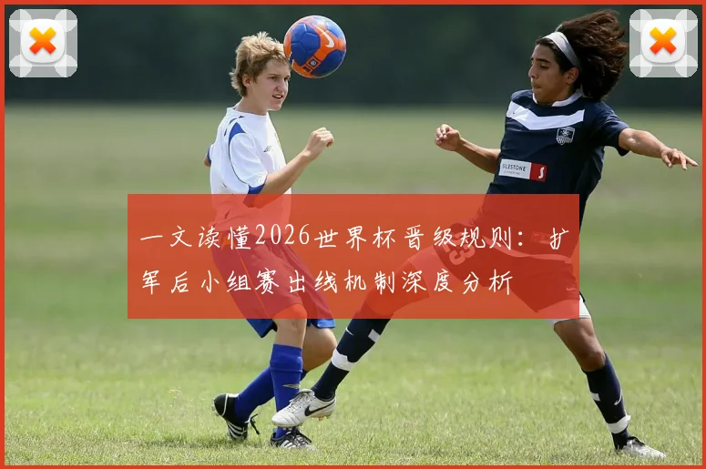 一文读懂2026世界杯晋级规则：扩军后小组赛出线机制深度分析