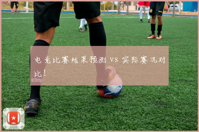 电竞比赛结果预测 vs 实际赛况对比!