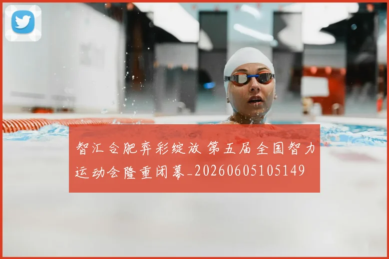 智汇合肥弈彩绽放 第五届全国智力运动会隆重闭幕_20260605105149