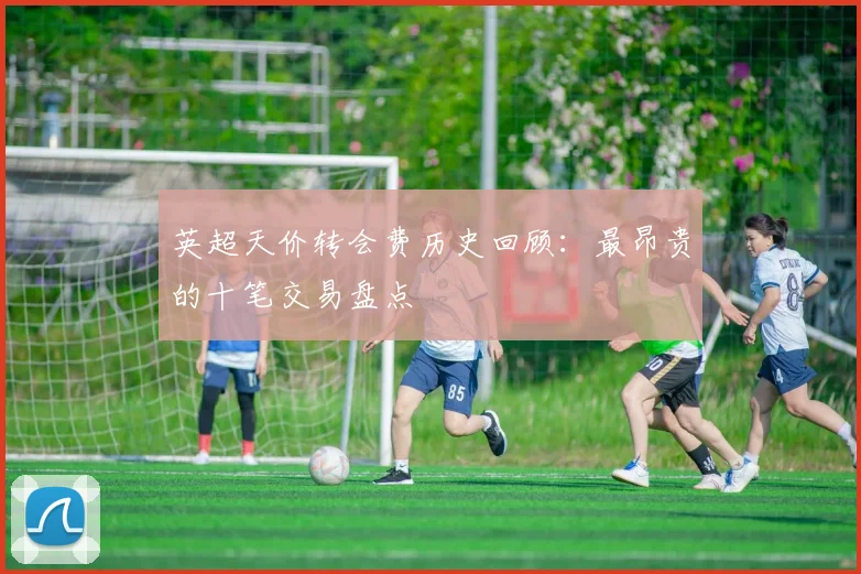 英超天价转会费历史回顾：最昂贵的十笔交易盘点