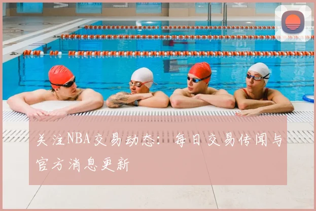 关注NBA交易动态:每日交易传闻与官方消息更新