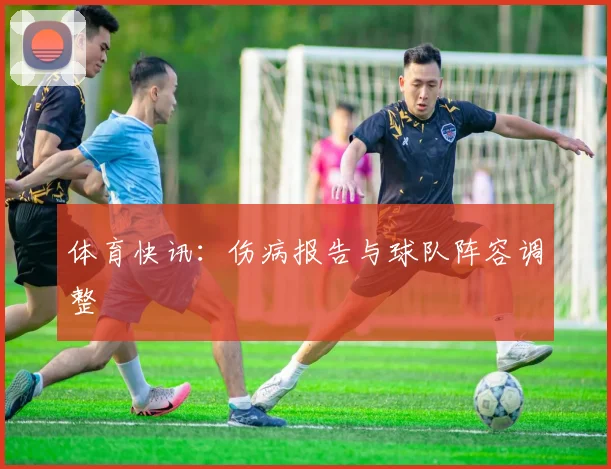 体育快讯:伤病报告与球队阵容调整