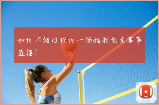 如何不错过任何一场精彩电竞赛事直播?
