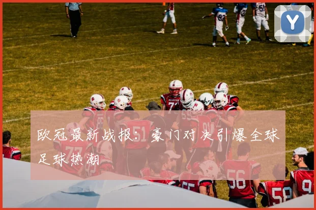 欧冠最新战报：豪门对决引爆全球足球热潮