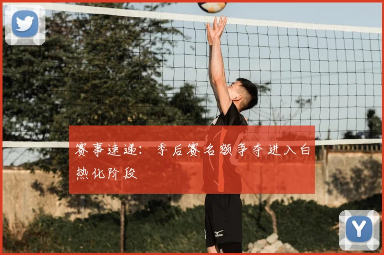 赛事速递：季后赛名额争夺进入白热化阶段
