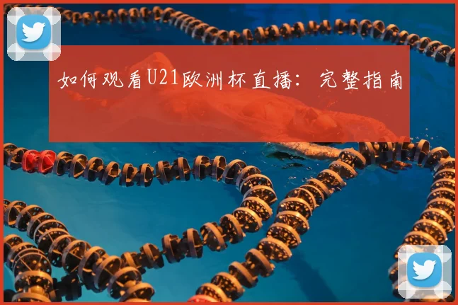 如何观看U21欧洲杯直播：完整指南