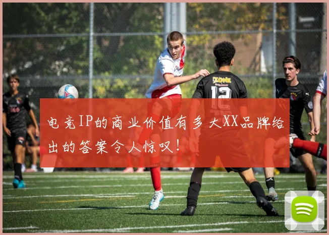 电竞IP的商业价值有多大XX品牌给出的答案令人惊叹！