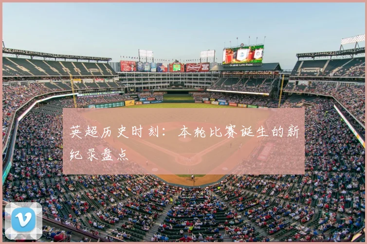 英超历史时刻：本轮比赛诞生的新纪录盘点