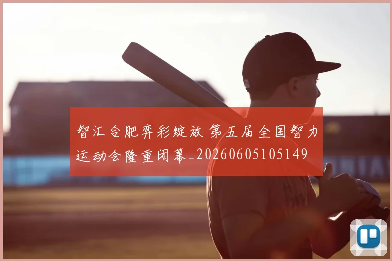 智汇合肥弈彩绽放 第五届全国智力运动会隆重闭幕_20260605105149