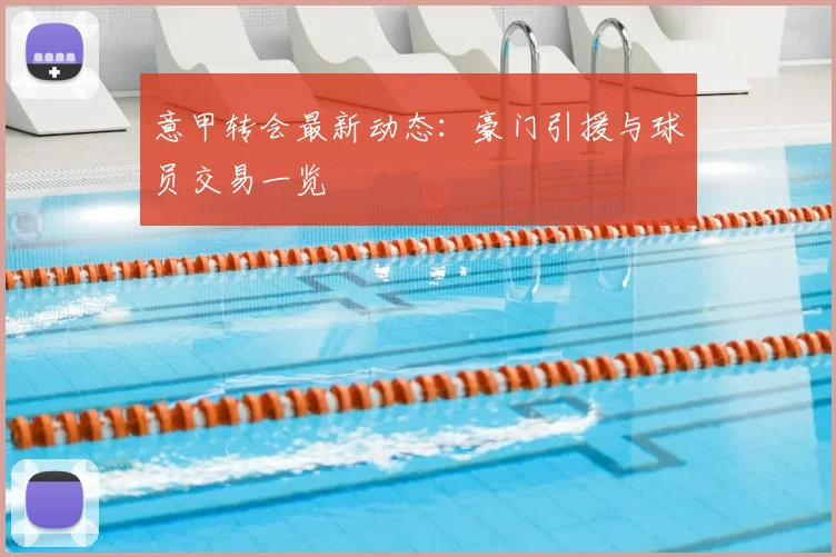 意甲转会最新动态：豪门引援与球员交易一览