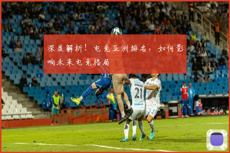 深度解析!电竞亚洲排名,如何影响未来电竞格局