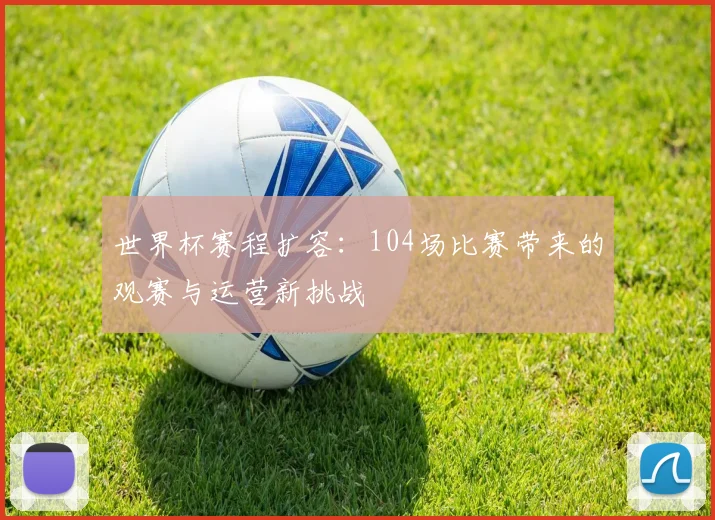 世界杯赛程扩容：104场比赛带来的观赛与运营新挑战