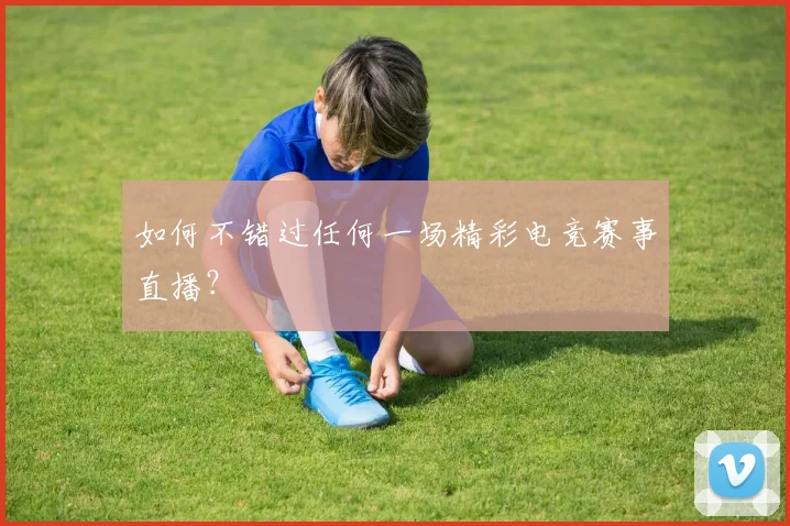 如何不错过任何一场精彩电竞赛事直播?