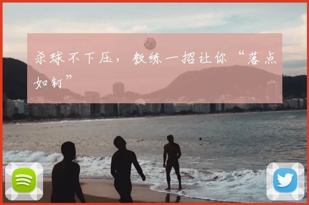 杀球不下压,教练一招让你“落点如钉”